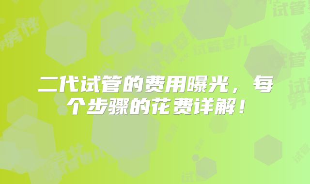 二代试管的费用曝光，每个步骤的花费详解！