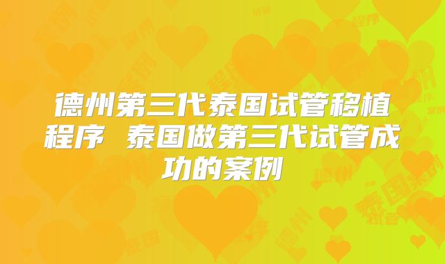 德州第三代泰国试管移植程序 泰国做第三代试管成功的案例