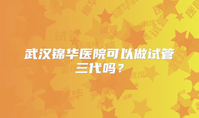 武汉锦华医院可以做试管三代吗？