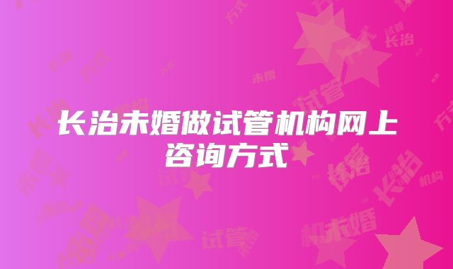 长治未婚做试管机构网上咨询方式