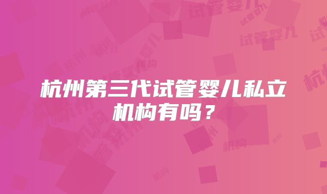 杭州第三代试管婴儿私立机构有吗？