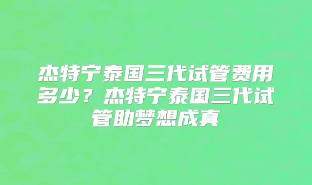 杰特宁泰国三代试管费用多少?杰特宁泰国三代试管助梦想成真