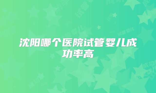 沈阳哪个医院试管婴儿成功率高