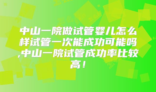 中山一院做试管婴儿怎么样试管一次能成功可能吗,中山一院试管成功率比较高！