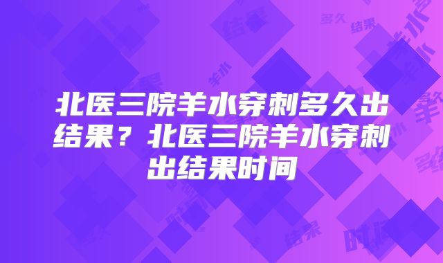 北医三院羊水穿刺多久出结果？北医三院羊水穿刺出结果时间