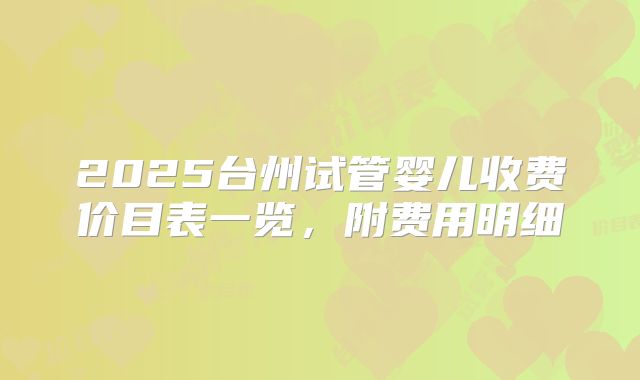 2025台州试管婴儿收费价目表一览，附费用明细