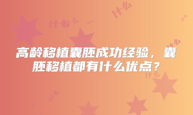 高龄移植囊胚成功经验，囊胚移植都有什么优点？