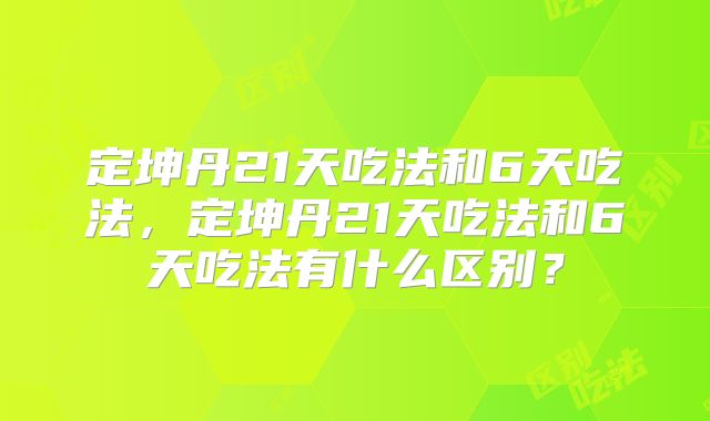 定坤丹21天吃法和6天吃法，定坤丹21天吃法和6天吃法有什么区别？