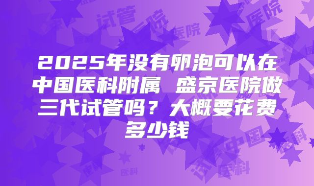 2025年没有卵泡可以在中国医科附属 盛京医院做三代试管吗?大概要花费多少钱