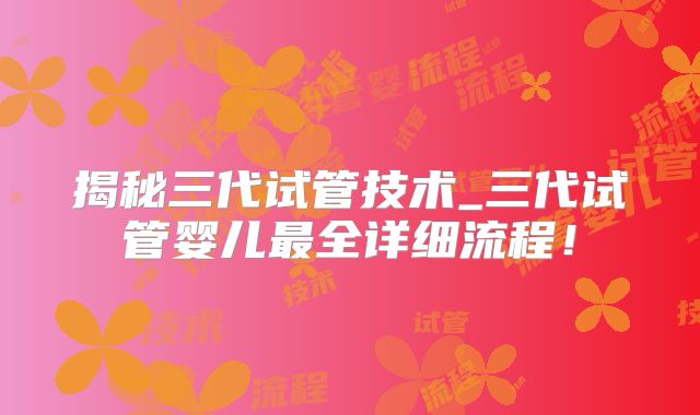 揭秘三代试管技术_三代试管婴儿最全详细流程!