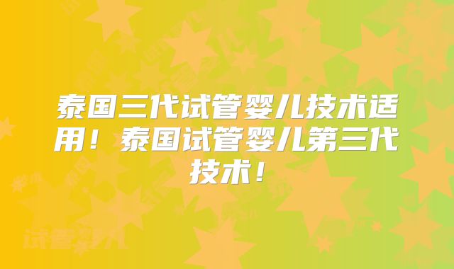 泰国三代试管婴儿技术适用！泰国试管婴儿第三代技术！
