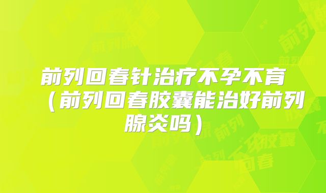 前列回春针治疗不孕不育（前列回春胶囊能治好前列腺炎吗）