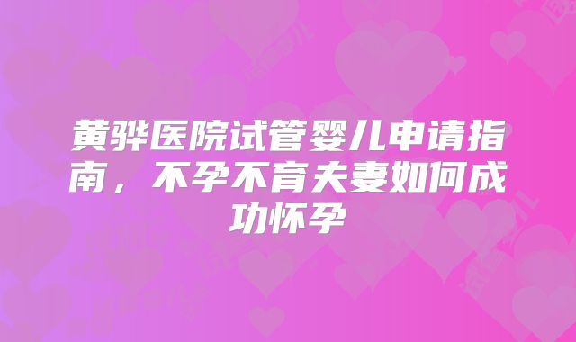黄骅医院试管婴儿申请指南，不孕不育夫妻如何成功怀孕