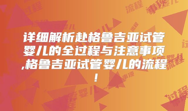 详细解析赴格鲁吉亚试管婴儿的全过程与注意事项,格鲁吉亚试管婴儿的流程！