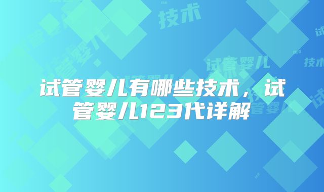 试管婴儿有哪些技术，试管婴儿123代详解
