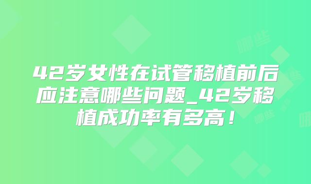 42岁女性在试管移植前后应注意哪些问题_42岁移植成功率有多高!