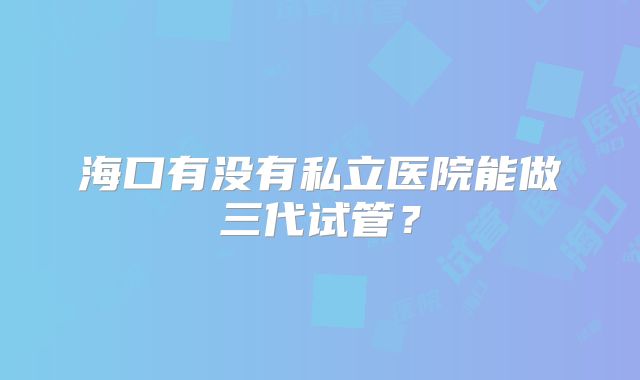 海口有没有私立医院能做三代试管？
