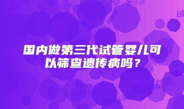 国内做第三代试管婴儿可以筛查遗传病吗?