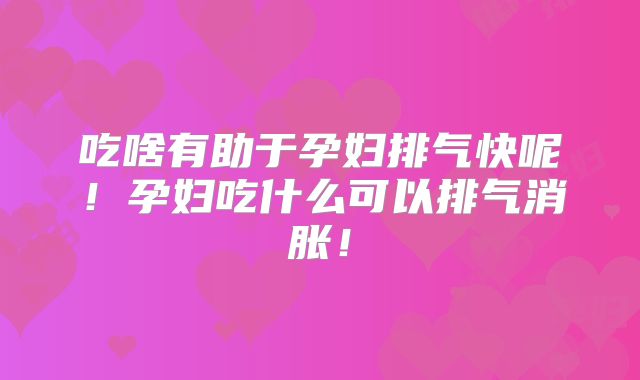 吃啥有助于孕妇排气快呢!孕妇吃什么可以排气消胀!