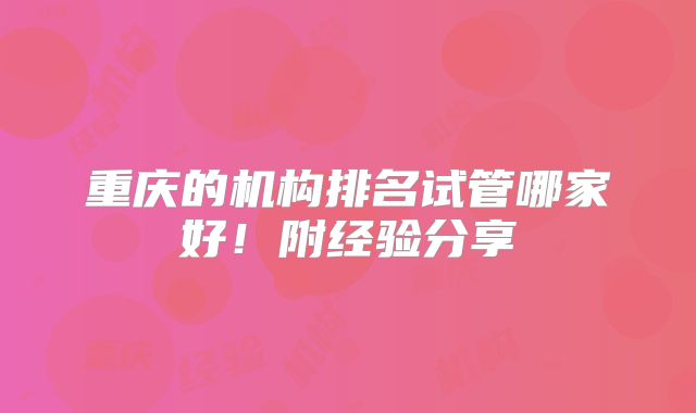重庆的机构排名试管哪家好！附经验分享