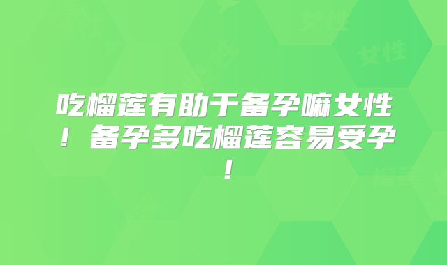 吃榴莲有助于备孕嘛女性!备孕多吃榴莲容易受孕!