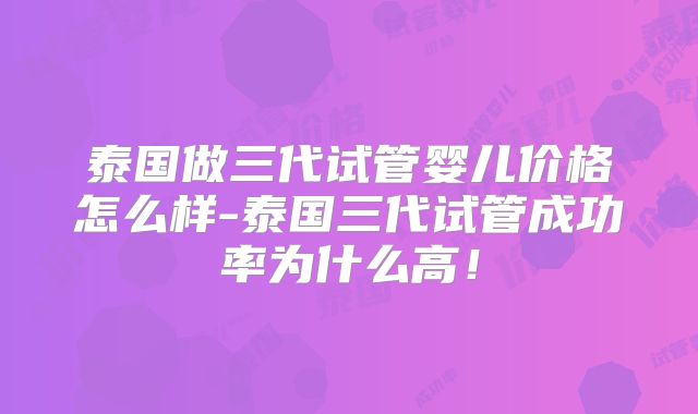 泰国做三代试管婴儿价格怎么样-泰国三代试管成功率为什么高！