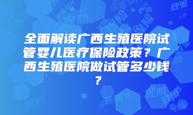 全面解读广西生殖医院试管婴儿医疗保险政策？广西生殖医院做试管多少钱？