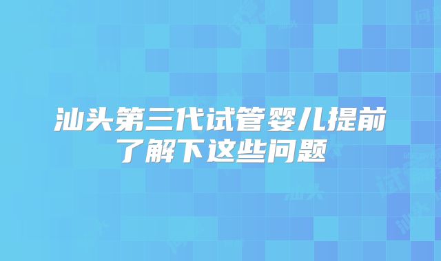 汕头第三代试管婴儿提前了解下这些问题