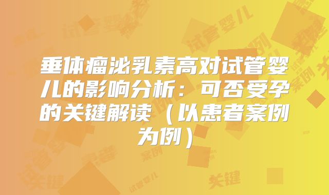 垂体瘤泌乳素高对试管婴儿的影响分析:可否受孕的关键解读(以患者案例为例)