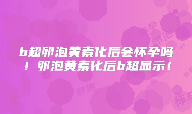 b超卵泡黄素化后会怀孕吗!卵泡黄素化后b超显示!
