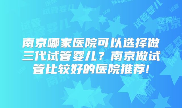 南京哪家医院可以选择做三代试管婴儿?南京做试管比较好的医院推荐!
