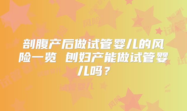 剖腹产后做试管婴儿的风险一览 刨妇产能做试管婴儿吗?
