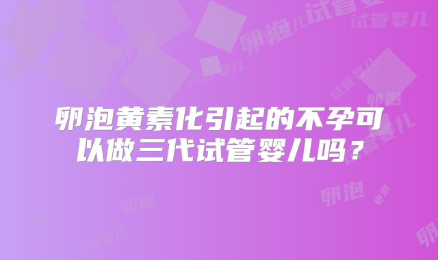 卵泡黄素化引起的不孕可以做三代试管婴儿吗？