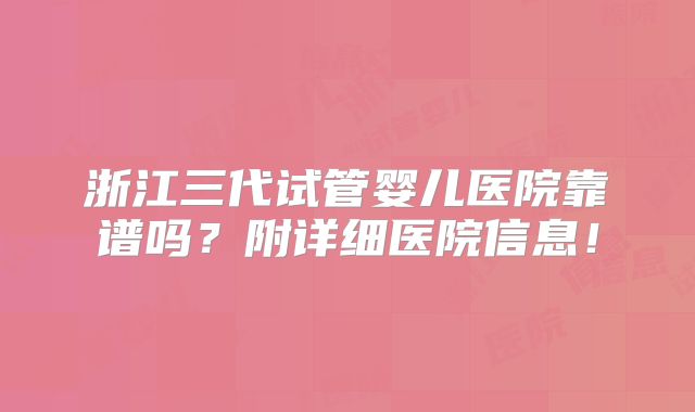 浙江三代试管婴儿医院靠谱吗？附详细医院信息！