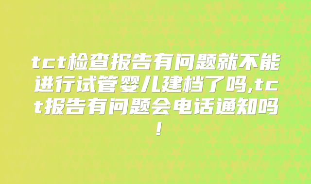 tct检查报告有问题就不能进行试管婴儿建档了吗,tct报告有问题会电话通知吗！