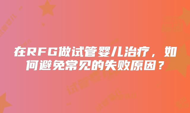 在RFG做试管婴儿治疗，如何避免常见的失败原因？