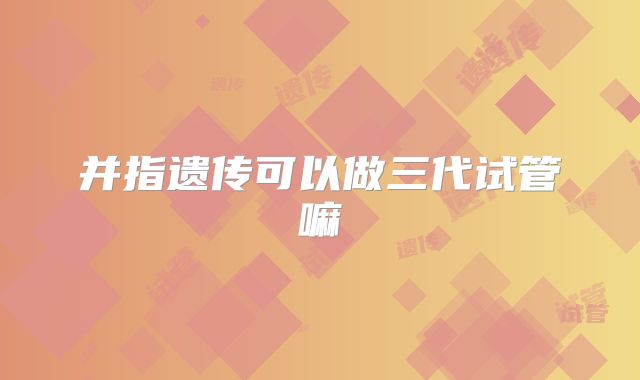 并指遗传可以做三代试管嘛
