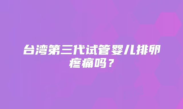 台湾第三代试管婴儿排卵疼痛吗？