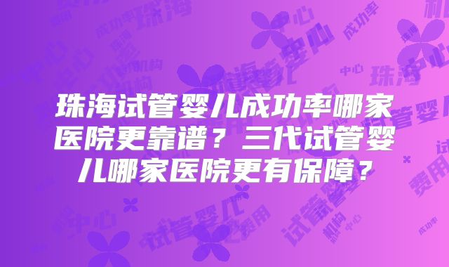 珠海试管婴儿成功率哪家医院更靠谱?三代试管婴儿哪家医院更有保障?