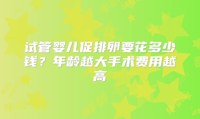 试管婴儿促排卵要花多少钱？年龄越大手术费用越高