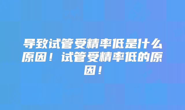 导致试管受精率低是什么原因！试管受精率低的原因！