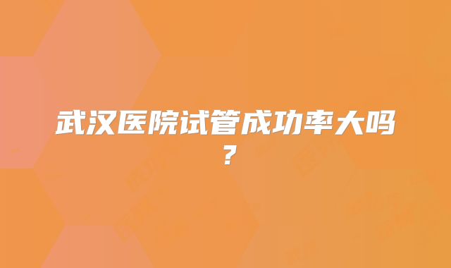 武汉医院试管成功率大吗?