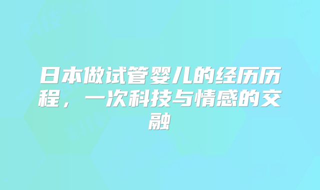 日本做试管婴儿的经历历程，一次科技与情感的交融