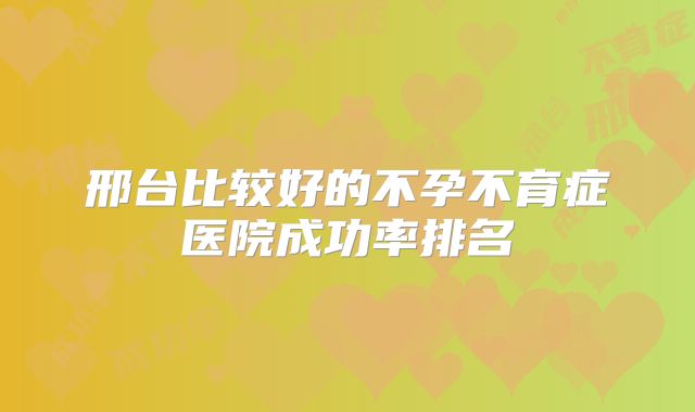 邢台比较好的不孕不育症医院成功率排名