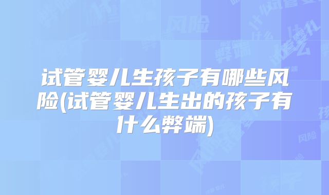 试管婴儿生孩子有哪些风险(试管婴儿生出的孩子有什么弊端)