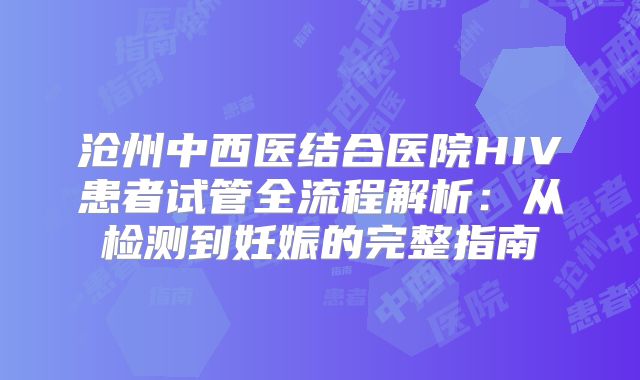 沧州中西医结合医院HIV患者试管全流程解析：从检测到妊娠的完整指南