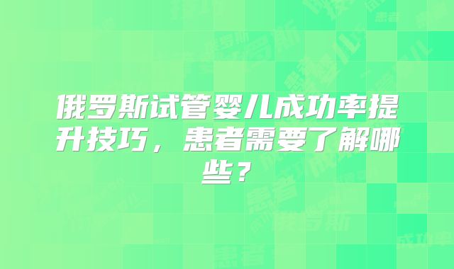 俄罗斯试管婴儿成功率提升技巧，患者需要了解哪些？