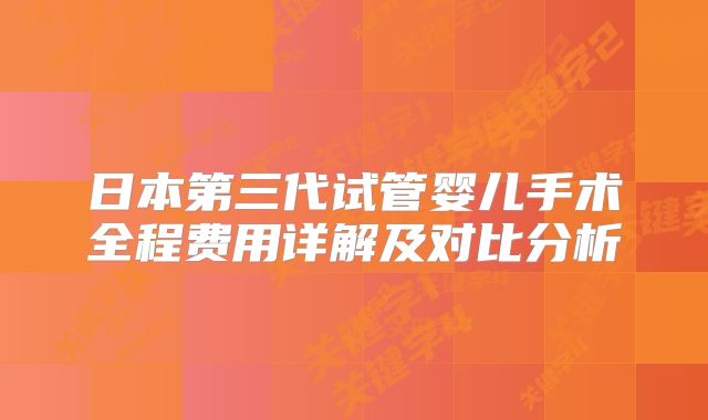 日本第三代试管婴儿手术全程费用详解及对比分析