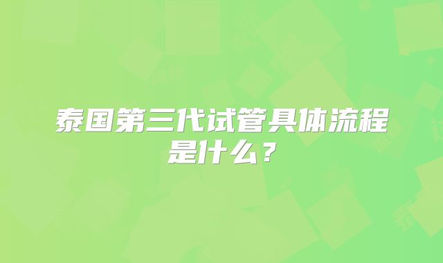 泰国第三代试管具体流程是什么？