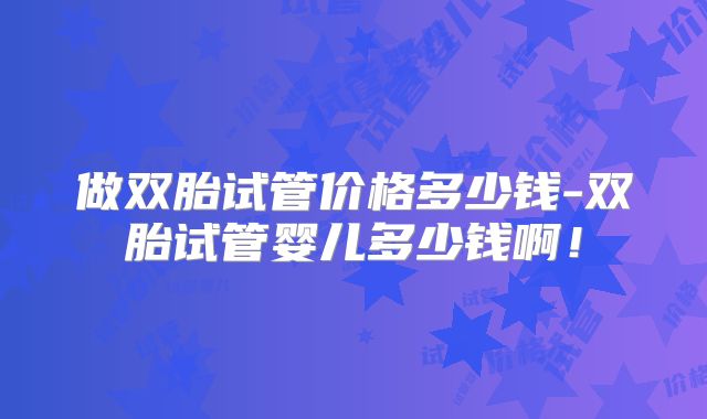 做双胎试管价格多少钱-双胎试管婴儿多少钱啊！